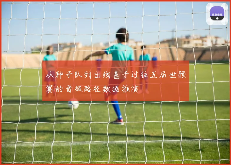 从种子队到出线基于过往五届世预赛的晋级路径数据推演